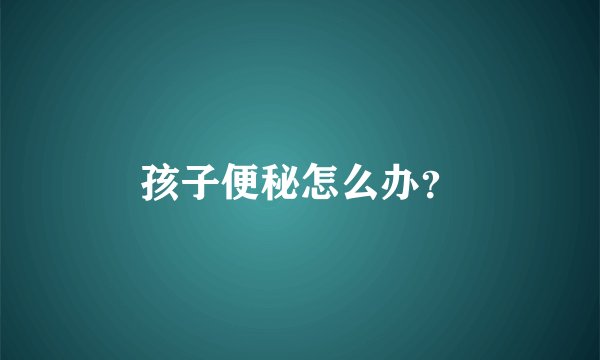孩子便秘怎么办？