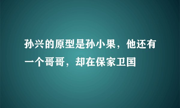孙兴的原型是孙小果,他还有一个哥哥,却在保家卫国