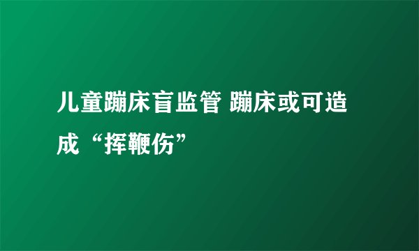 儿童蹦床盲监管 蹦床或可造成“挥鞭伤”
