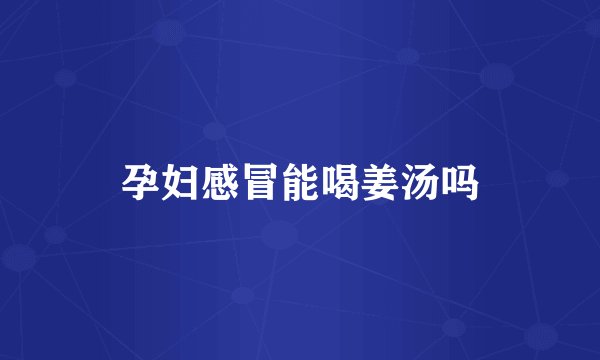 孕妇感冒能喝姜汤吗