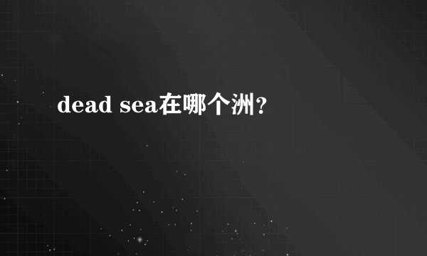 dead sea在哪个洲？