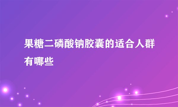 果糖二磷酸钠胶囊的适合人群有哪些