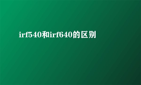 irf540和irf640的区别