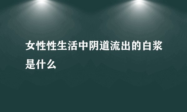 女性性生活中阴道流出的白浆是什么