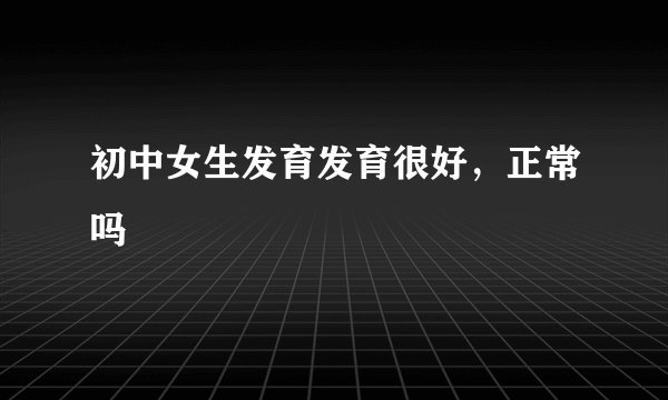 初中女生发育发育很好，正常吗