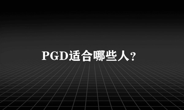 PGD适合哪些人？