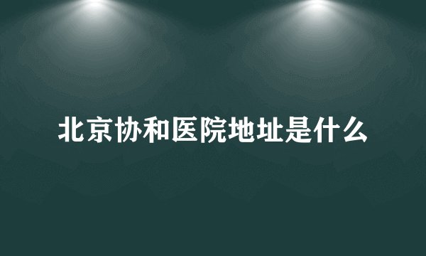 北京协和医院地址是什么