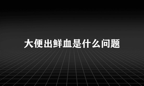 大便出鲜血是什么问题