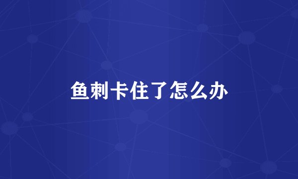 鱼刺卡住了怎么办