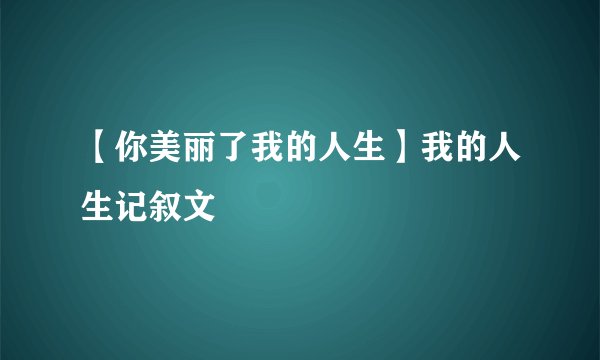 【你美丽了我的人生】我的人生记叙文