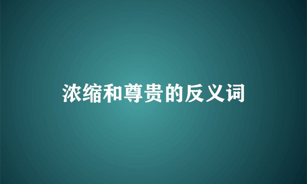 浓缩和尊贵的反义词
