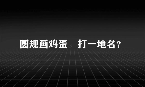 圆规画鸡蛋。打一地名?