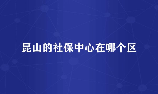 昆山的社保中心在哪个区