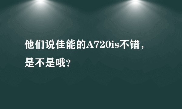 他们说佳能的A720is不错,是不是哦?