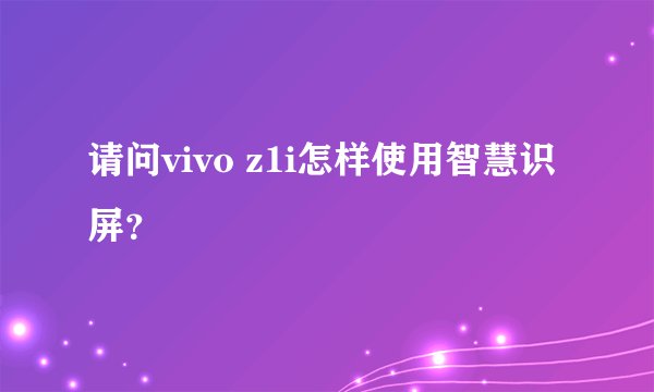 请问vivo z1i怎样使用智慧识屏？