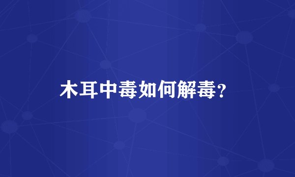 木耳中毒如何解毒？
