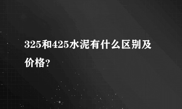 325和425水泥有什么区别及价格？