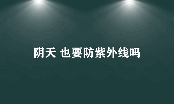 阴天 也要防紫外线吗