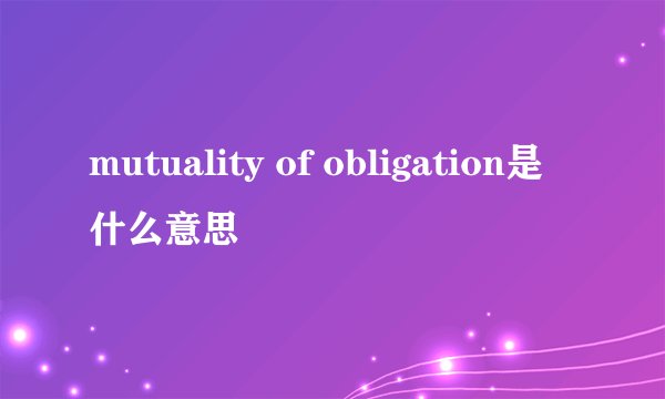 mutuality of obligation是什么意思