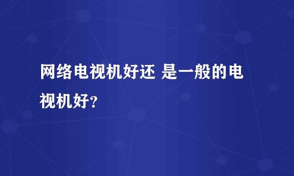网络电视机好还 是一般的电视机好？