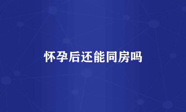 怀孕后还能同房吗