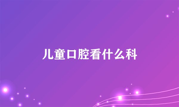 儿童口腔看什么科