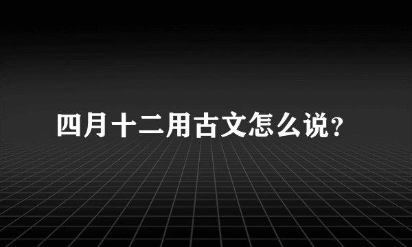 四月十二用古文怎么说？