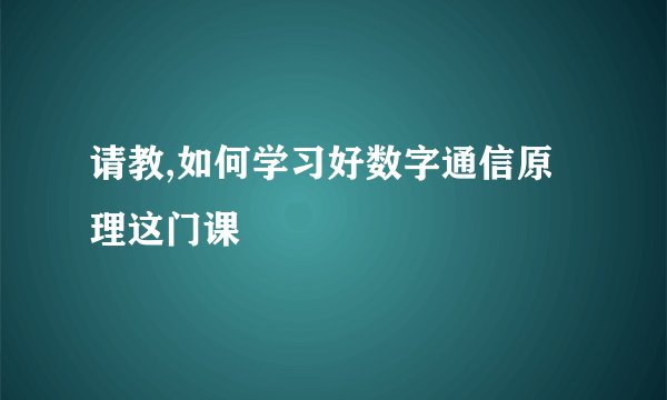 请教,如何学习好数字通信原理这门课