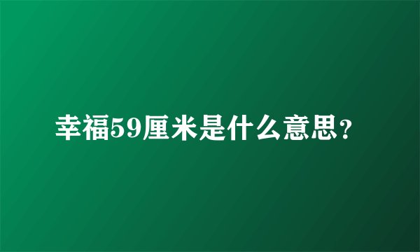 幸福59厘米是什么意思？