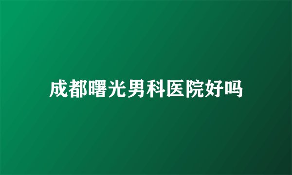 成都曙光男科医院好吗