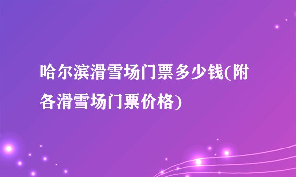 哈尔滨滑雪场门票多少钱(附各滑雪场门票价格)