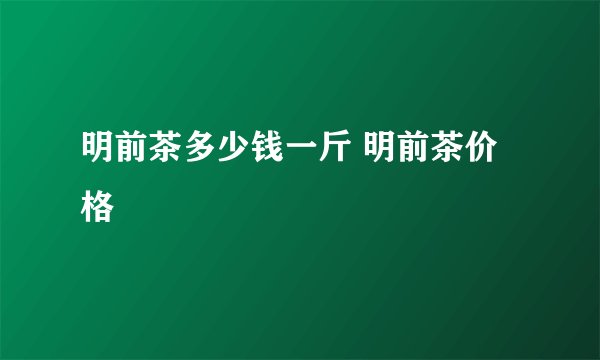 明前茶多少钱一斤 明前茶价格