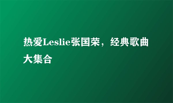 热爱Leslie张国荣,经典歌曲大集合