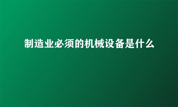 制造业必须的机械设备是什么