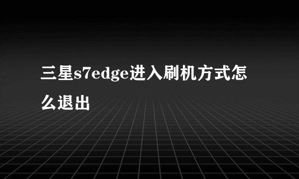 三星s7edge进入刷机方式怎么退出
