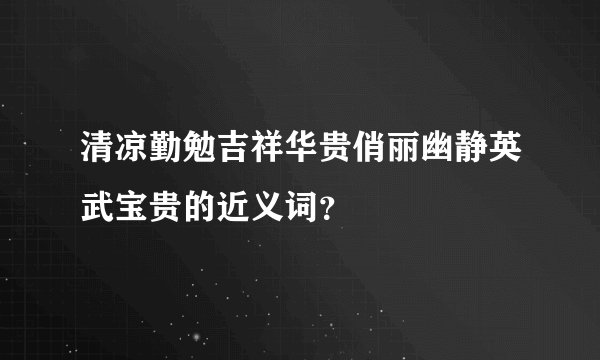 清凉勤勉吉祥华贵俏丽幽静英武宝贵的近义词？