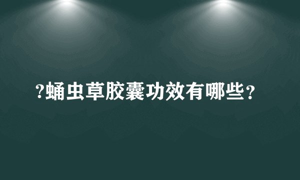 ?蛹虫草胶囊功效有哪些？
