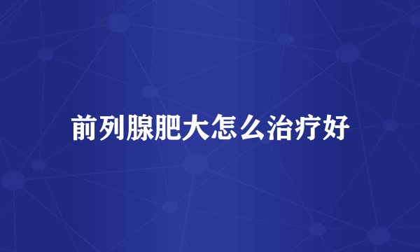 前列腺肥大怎么治疗好
