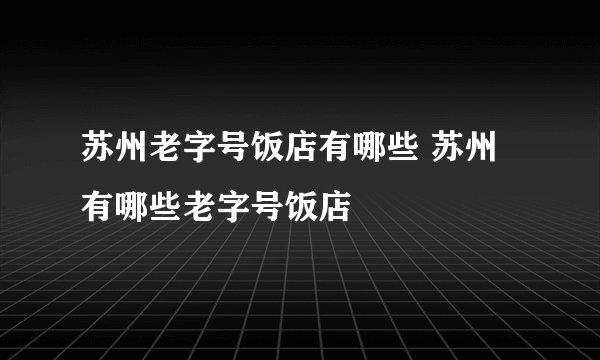 苏州老字号饭店有哪些 苏州有哪些老字号饭店
