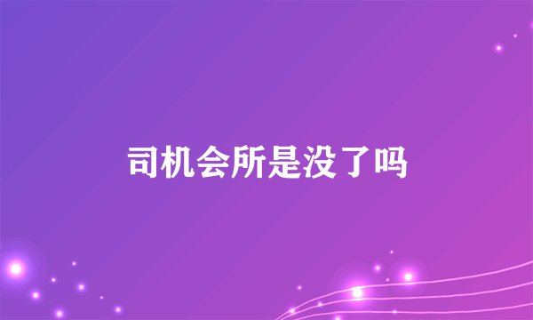司机会所是没了吗