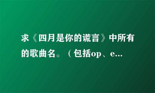 求《四月是你的谎言》中所有的歌曲名。（包括op、ed以及钢琴曲）