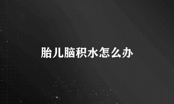 胎儿脑积水怎么办