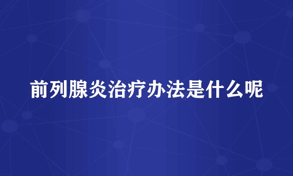 前列腺炎治疗办法是什么呢