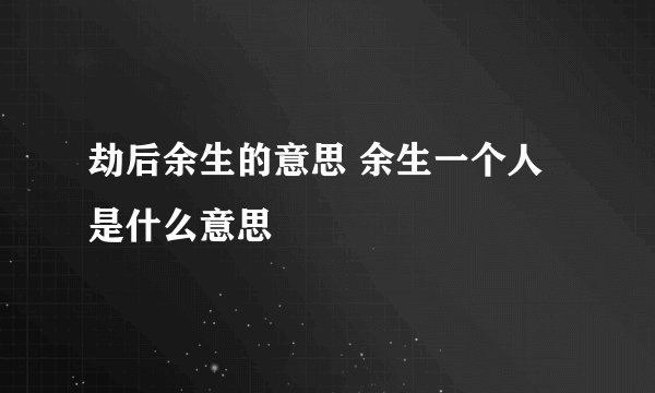 劫后余生的意思 余生一个人是什么意思