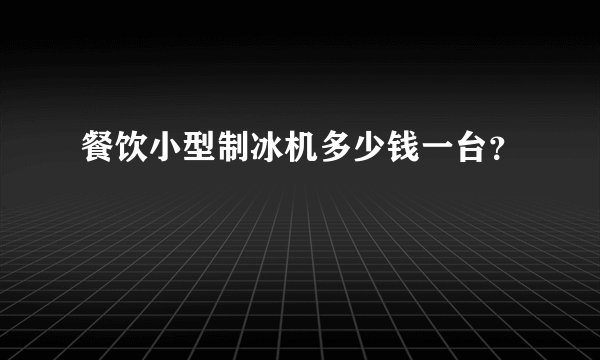 餐饮小型制冰机多少钱一台？