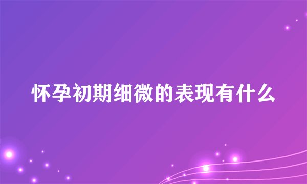 怀孕初期细微的表现有什么