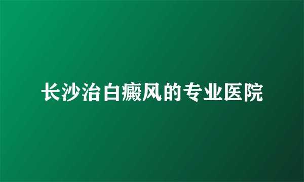 长沙治白癜风的专业医院