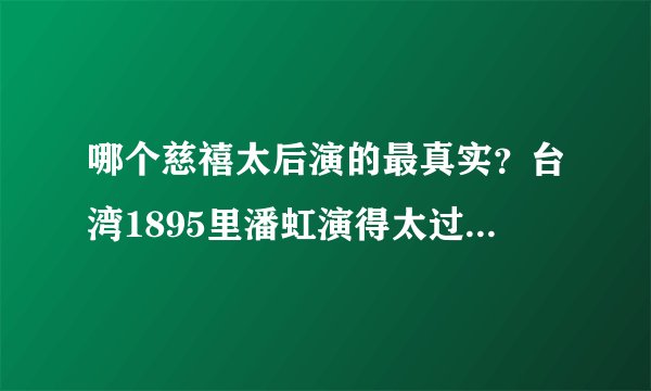 哪个慈禧太后演的最真实？台湾1895里潘虹演得太过仁慈了吧，怎么看着不怎么象啊？