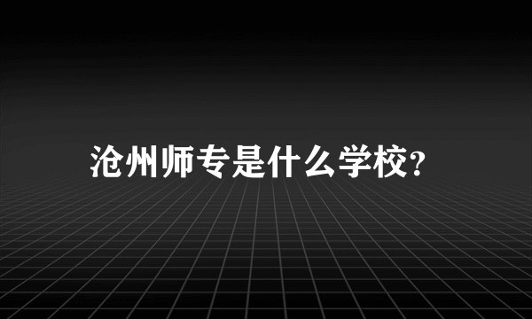 沧州师专是什么学校？