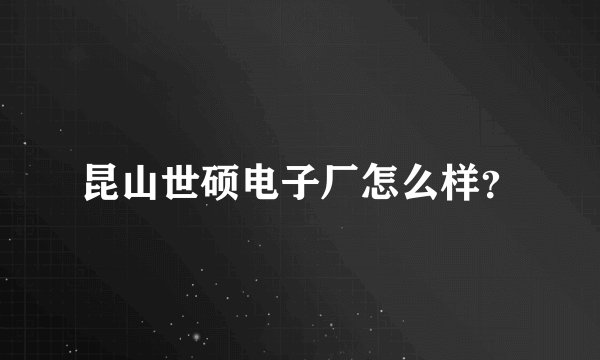 昆山世硕电子厂怎么样?
